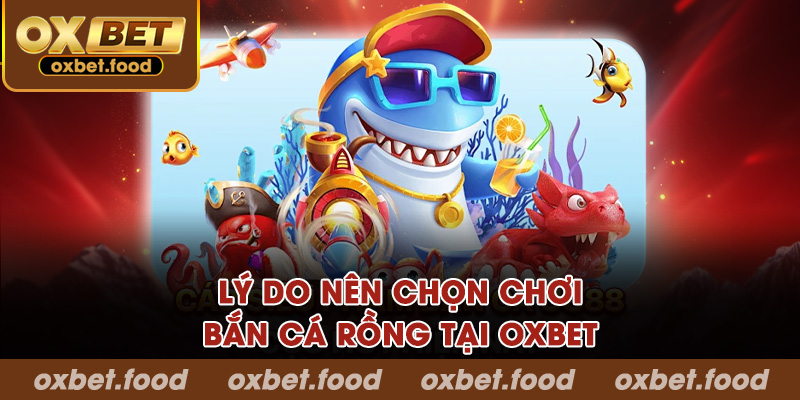 Lý do nên chọn chơi bắn cá rồng tại Oxbet?