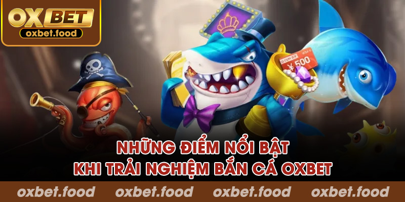 Những điểm nổi bật khi tham gia trải nghiệm bắn cá OXBET