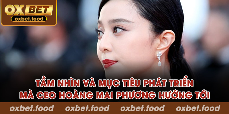 Tầm nhìn và mục tiêu phát triển CEO Hoàng Mai Phương hướng tới